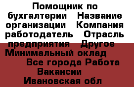 Помощник по бухгалтерии › Название организации ­ Компания-работодатель › Отрасль предприятия ­ Другое › Минимальный оклад ­ 27 000 - Все города Работа » Вакансии   . Ивановская обл.